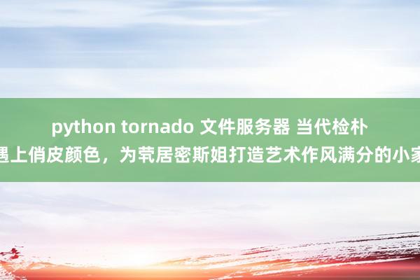 python tornado 文件服务器 当代检朴遇上俏皮颜色，为茕居密斯姐打造艺术作风满分的小家