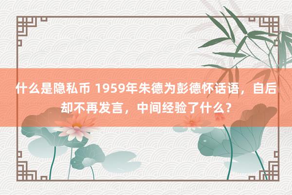 什么是隐私币 1959年朱德为彭德怀话语，自后却不再发言，中间经验了什么？